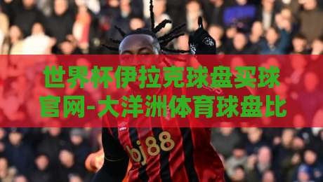 世界杯伊拉克球盘买球官网-大洋洲体育球盘比球：2026年球迷必看指南
