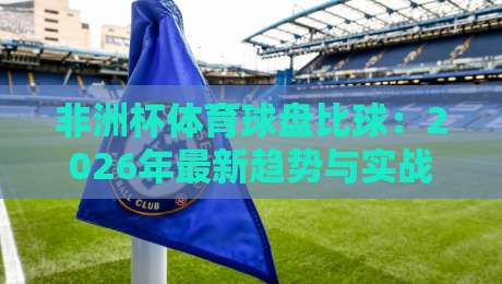 非洲杯体育球盘比球：2026年最新趋势与实战技巧
