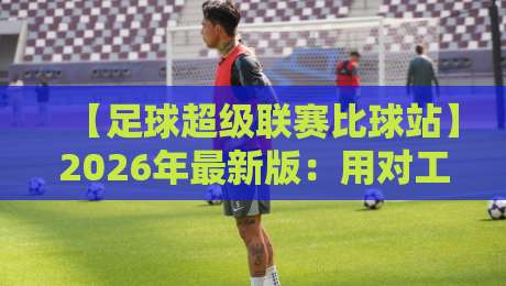 【足球超级联赛比球站】2026年最新版：用对工具，赛前分析效率翻倍
