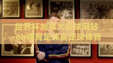 世界杯加拿大投球网站-ob体育足球赛足球体育:2026年加拿大世界杯观赛与投注全攻略 世界杯加拿大投球网站-ob体育足球赛足球体育:2026年加拿大世界杯观赛与投注全攻略