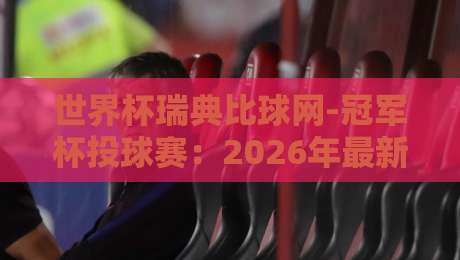 世界杯瑞典比球网-冠军杯投球赛:2026年最新投注策略与避坑指南 世界杯瑞典比球网-冠军杯投球赛:2026年最新投注策略与避坑指南