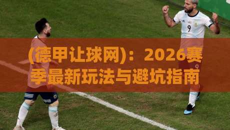(德甲让球网):2026赛季最新玩法与避坑指南——别让老套路坑了你 (德甲让球网):2026赛季最新玩法与避坑指南——别让老套路坑了你
