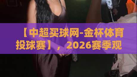 【中超买球网-金杯体育投球赛】,2026赛季观赛全攻略与实战技巧 【中超买球网-金杯体育投球赛】,2026赛季观赛全攻略与实战技巧