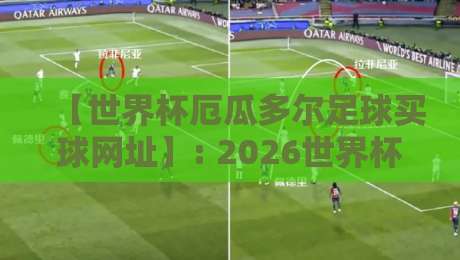 【世界杯厄瓜多尔足球买球网址】: 2026世界杯厄瓜多尔足球买球网址安全选择指南 【世界杯厄瓜多尔足球买球网址】: 2026世界杯厄瓜多尔足球买球网址安全选择指南