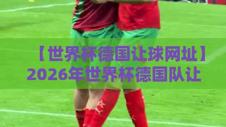 【世界杯德国让球网址】2026年世界杯德国队让球盘口深度解析与实用网址推荐 【世界杯德国让球网址】2026年世界杯德国队让球盘口深度解析与实用网址推荐