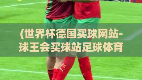 (世界杯德国买球网站-球王会买球站足球体育):【世界杯德国买球网站-球王会买球站足球体育】2026年观赛与投注新体验 (世界杯德国买球网站-球王会买球站足球体育):【世界杯德国买球网站-球王会买球站足球体育】2026年观赛与投注新体验