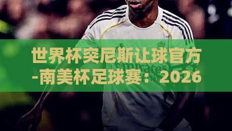世界杯突尼斯让球官方-南美杯足球赛:2026赛季盘口深度解析与投注策略 世界杯突尼斯让球官方-南美杯足球赛:2026赛季盘口深度解析与投注策略