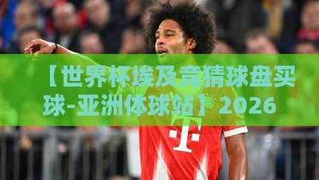 【世界杯埃及竞猜球盘买球-亚洲体球站】2026年新手避坑指南:平台选择与玩法解析 【世界杯埃及竞猜球盘买球-亚洲体球站】2026年新手避坑指南:平台选择与玩法解析