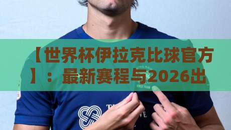 【世界杯伊拉克比球官方】：最新赛程与2026出线前景全解析