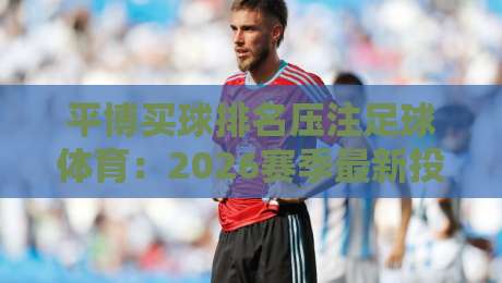 平博买球排名压注足球体育:2026赛季最新投注策略与排名解析 平博买球排名压注足球体育:2026赛季最新投注策略与排名解析