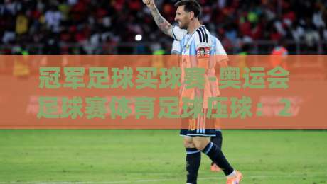 冠军足球买球赛-奥运会足球赛体育足球压球:2026年观赛与投注新趋势 冠军足球买球赛-奥运会足球赛体育足球压球:2026年观赛与投注新趋势