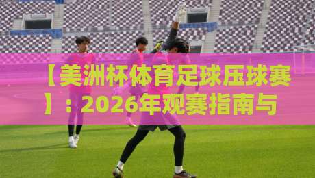 【美洲杯体育足球压球赛】: 2026年观赛指南与投注避坑技巧 【美洲杯体育足球压球赛】: 2026年观赛指南与投注避坑技巧