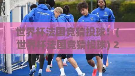世界杯法国竞猜投球!(世界杯法国竞猜投球) 2026年全新指南:投球策略、赔率分析与实战案例详解 世界杯法国竞猜投球!(世界杯法国竞猜投球) 2026年全新指南:投球策略、赔率分析与实战案例详解
