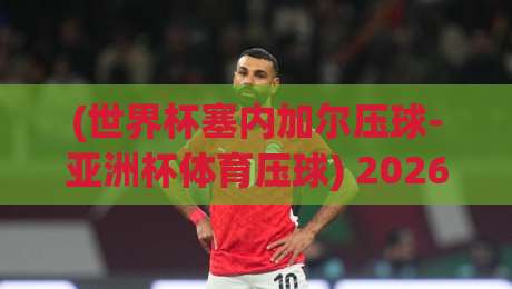 (世界杯塞内加尔压球-亚洲杯体育压球) 2026年体育投注新风向：塞内加尔黑马神话与亚洲杯的玄学对决