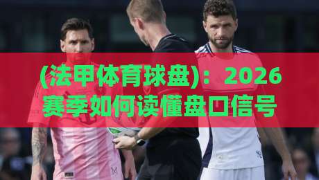 (法甲体育球盘)：2026赛季如何读懂盘口信号与球队玄机