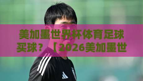 美加墨世界杯体育足球买球？【2026美加墨世界杯】买球这5个坑千万别踩