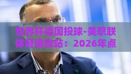 世界杯德国投球-美职联体育堵球站:2026年点球大战数据揭秘与竞猜策略 世界杯德国投球-美职联体育堵球站:2026年点球大战数据揭秘与竞猜策略