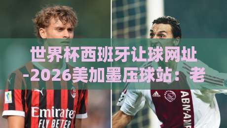 世界杯西班牙让球网址-2026美加墨压球站:老球迷教你避坑选站 世界杯西班牙让球网址-2026美加墨压球站:老球迷教你避坑选站