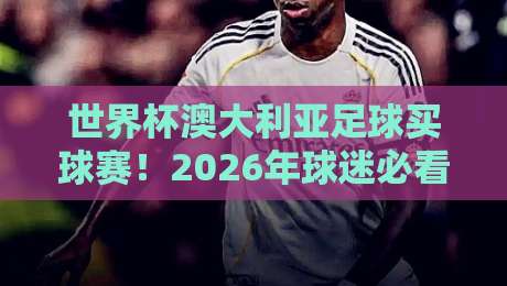 世界杯澳大利亚足球买球赛!2026年球迷必看的五大趋势与避坑指南 世界杯澳大利亚足球买球赛!2026年球迷必看的五大趋势与避坑指南