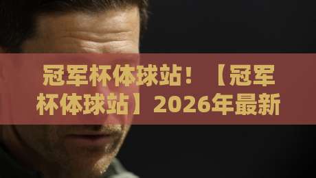 冠军杯体球站！【冠军杯体球站】2026年最新赛事资讯与实战攻略