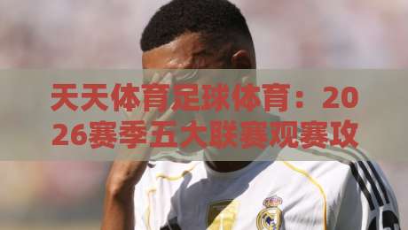 天天体育足球体育:2026赛季五大联赛观赛攻略与实战技巧 天天体育足球体育:2026赛季五大联赛观赛攻略与实战技巧