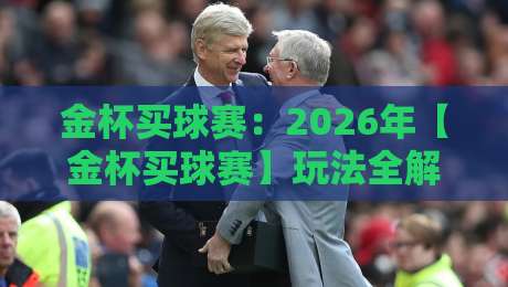 金杯买球赛：2026年【金杯买球赛】玩法全解析与实战避坑指南