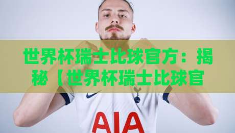 世界杯瑞士比球官方:揭秘【世界杯瑞士比球官方】背后的数据与趣闻 世界杯瑞士比球官方:揭秘【世界杯瑞士比球官方】背后的数据与趣闻