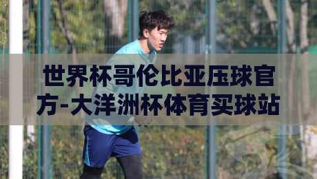 世界杯哥伦比亚压球官方-大洋洲杯体育买球站:2026年投注策略全解析 世界杯哥伦比亚压球官方-大洋洲杯体育买球站:2026年投注策略全解析
