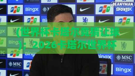 (世界杯卡塔尔竞猜让球);2026卡塔尔世界杯让球盘口全解析及避坑指南 (世界杯卡塔尔竞猜让球);2026卡塔尔世界杯让球盘口全解析及避坑指南
