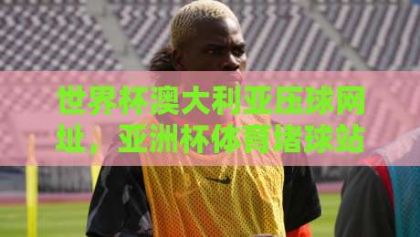 世界杯澳大利亚压球网址,亚洲杯体育堵球站:2026年最新观赛与投注指南(世界杯澳大利亚压球网址) 世界杯澳大利亚压球网址,亚洲杯体育堵球站:2026年最新观赛与投注指南(世界杯澳大利亚压球网址)