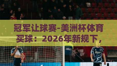 冠军让球赛-美洲杯体育买球：2026年新规下，怎么玩才靠谱？