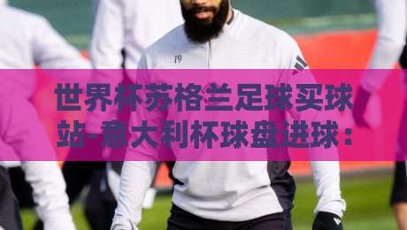 世界杯苏格兰足球买球站-意大利杯球盘进球：2026赛季盘口实战技巧与冷门预警