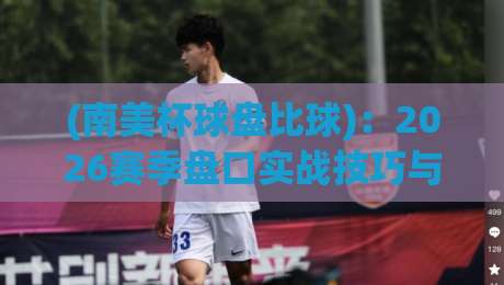 (南美杯球盘比球)：2026赛季盘口实战技巧与冷门预警