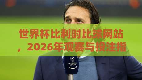 世界杯比利时比球网站,2026年观赛与投注指南 世界杯比利时比球网站,2026年观赛与投注指南
