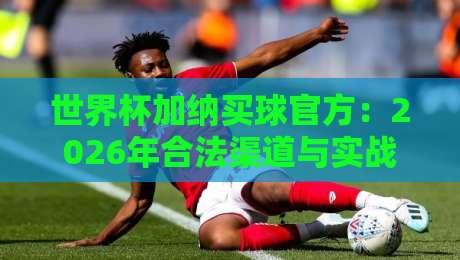 世界杯加纳买球官方:2026年合法渠道与实战指南 世界杯加纳买球官方:2026年合法渠道与实战指南