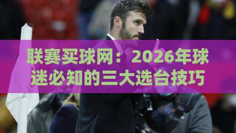 联赛买球网:2026年球迷必知的三大选台技巧与避坑指南(真实用户反馈) 联赛买球网:2026年球迷必知的三大选台技巧与避坑指南(真实用户反馈)