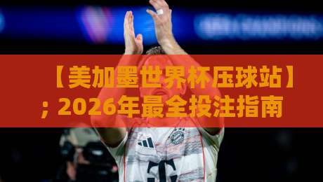 【美加墨世界杯压球站】; 2026年最全投注指南与数据深度解析 【美加墨世界杯压球站】; 2026年最全投注指南与数据深度解析