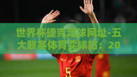 世界杯捷克足球网址-五大联赛体育买球站:2026年资深球迷的观赛与投注指南 世界杯捷克足球网址-五大联赛体育买球站:2026年资深球迷的观赛与投注指南