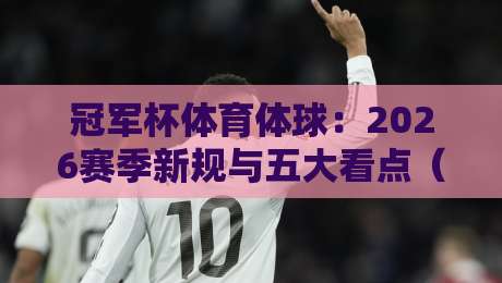 冠军杯体育体球:2026赛季新规与五大看点(冠军杯体育体球) 冠军杯体育体球:2026赛季新规与五大看点(冠军杯体育体球)