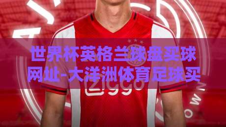 世界杯英格兰球盘买球网址-大洋洲体育足球买球：2026年球迷必看的三个真相