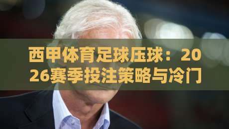 西甲体育足球压球:2026赛季投注策略与冷门预警(附实战问答) 西甲体育足球压球:2026赛季投注策略与冷门预警(附实战问答)