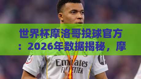 世界杯摩洛哥投球官方:2026年数据揭秘,摩洛哥队的定位球武器 世界杯摩洛哥投球官方:2026年数据揭秘,摩洛哥队的定位球武器