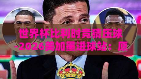 世界杯比利时竞猜压球-2026美加墨进球站：原来红魔的进球密码藏在这些细节里