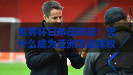 世界杯日本压球站！凭什么成为亚洲顶级球权控制样本