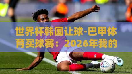 世界杯韩国让球-巴甲体育买球赛:2026年我的盘口分析秘诀 世界杯韩国让球-巴甲体育买球赛:2026年我的盘口分析秘诀
