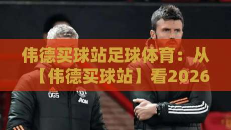 伟德买球站足球体育：从【伟德买球站】看2026年足球赛事投注新玩法与策略