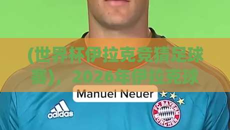 (世界杯伊拉克竞猜足球赛),2026年伊拉克球迷怎么玩转竞猜? (世界杯伊拉克竞猜足球赛),2026年伊拉克球迷怎么玩转竞猜?