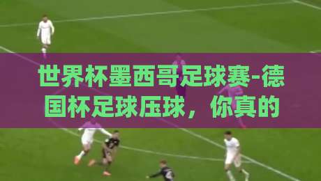 世界杯墨西哥足球赛-德国杯足球压球,你真的看懂了吗?(世界杯墨西哥足球赛)从压球策略说起 世界杯墨西哥足球赛-德国杯足球压球,你真的看懂了吗?(世界杯墨西哥足球赛)从压球策略说起