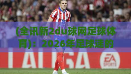 (全讯新2du球网足球体育):2026年足球迷的隐藏宝藏平台,你用过没? (全讯新2du球网足球体育):2026年足球迷的隐藏宝藏平台,你用过没?