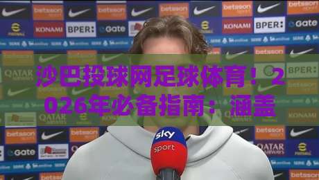 沙巴投球网足球体育!2026年必备指南:涵盖英超西甲德甲意甲法甲五大联赛投注策略,以及亚洲赛事深度解析与实用工具推荐 沙巴投球网足球体育!2026年必备指南:涵盖英超西甲德甲意甲法甲五大联赛投注策略,以及亚洲赛事深度解析与实用工具推荐